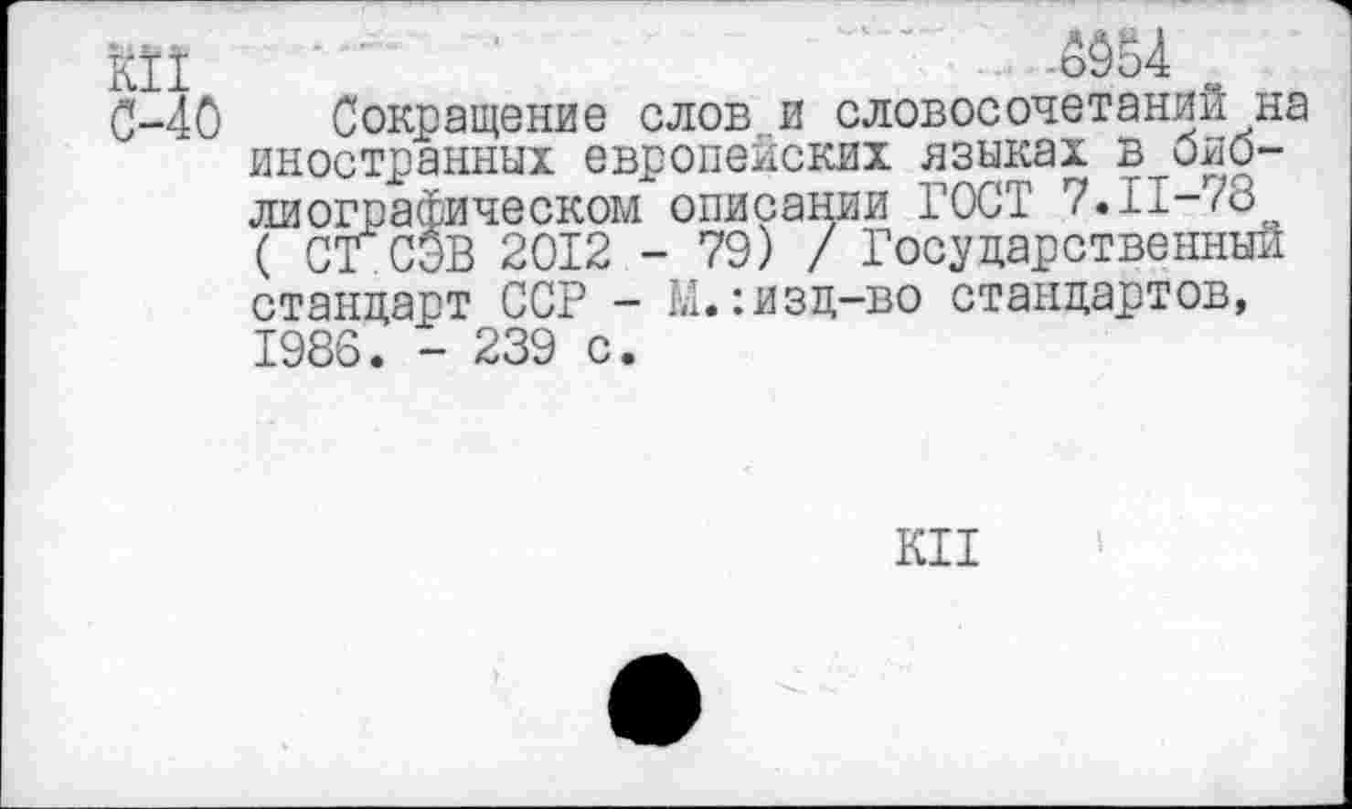 ﻿Й1
С-40 Сокращение слов и словосочетаний на иностранных европейских языках в библиографическом описании ГОСТ 7.11-78 ( СГ СЭВ 2012 - 79) / Государственный стандарт ССР - М.:изд-во стандартов, 1986. - 239 с.
КН